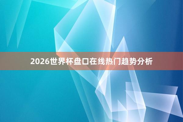 2026世界杯盘口在线热门趋势分析