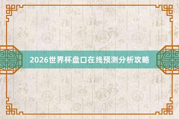 2026世界杯盘口在线预测分析攻略