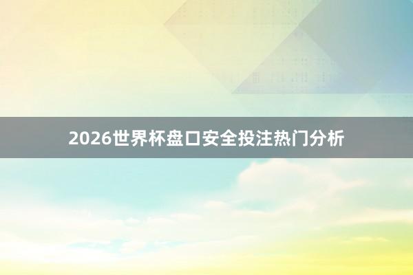2026世界杯盘口安全投注热门分析
