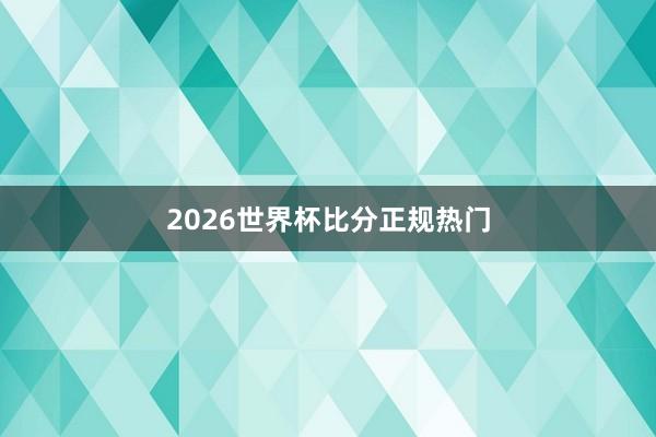 2026世界杯比分正规热门