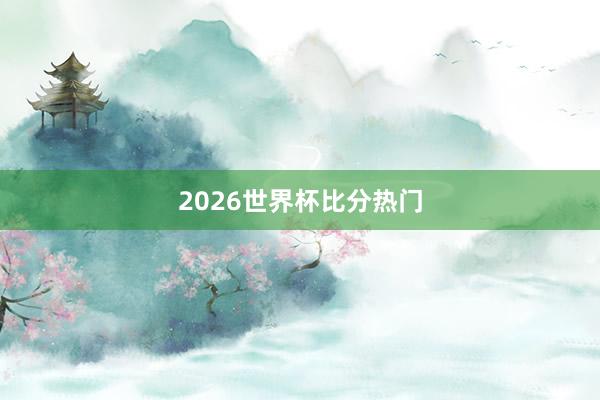 2026世界杯比分热门