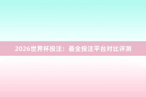 2026世界杯投注：最全投注平台对比评测