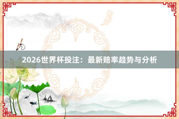2026世界杯投注：最新赔率趋势与分析