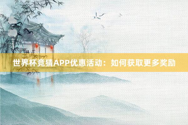 世界杯竞猜APP优惠活动：如何获取更多奖励