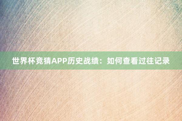 世界杯竞猜APP历史战绩：如何查看过往记录