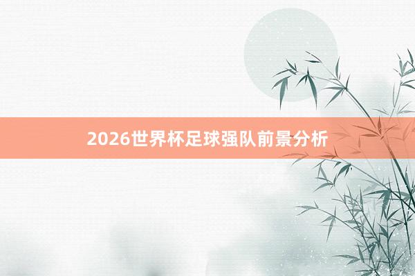 2026世界杯足球强队前景分析