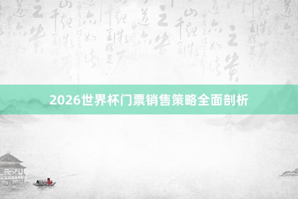 2026世界杯门票销售策略全面剖析