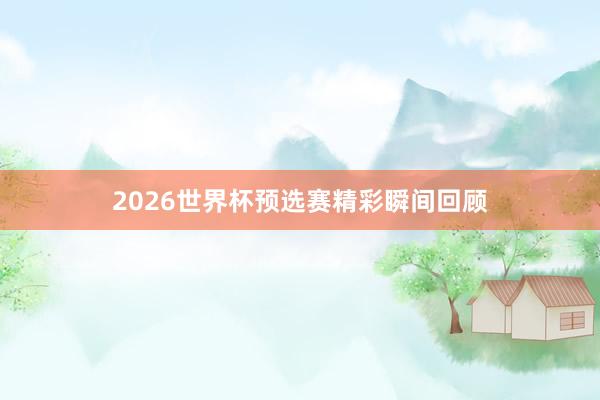 2026世界杯预选赛精彩瞬间回顾