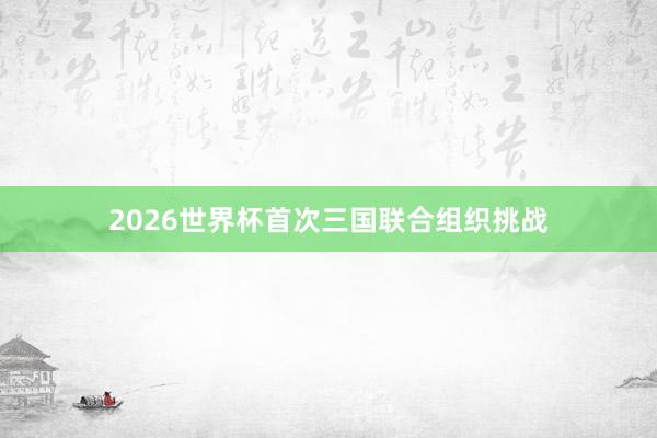 2026世界杯首次三国联合组织挑战