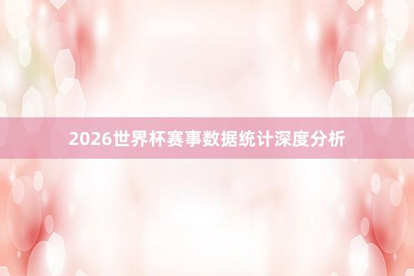 2026世界杯赛事数据统计深度分析