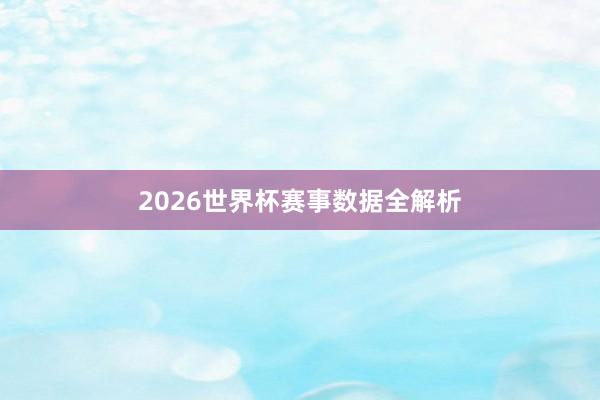 2026世界杯赛事数据全解析