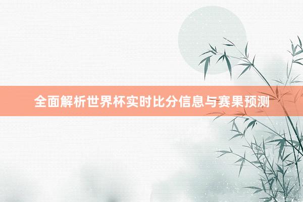 全面解析世界杯实时比分信息与赛果预测