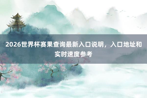 2026世界杯赛果查询最新入口说明，入口地址和实时速度参考