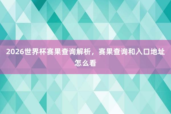 2026世界杯赛果查询解析，赛果查询和入口地址怎么看