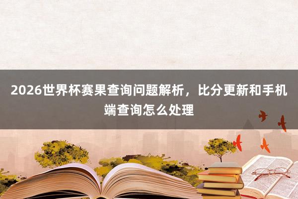 2026世界杯赛果查询问题解析，比分更新和手机端查询怎么处理
