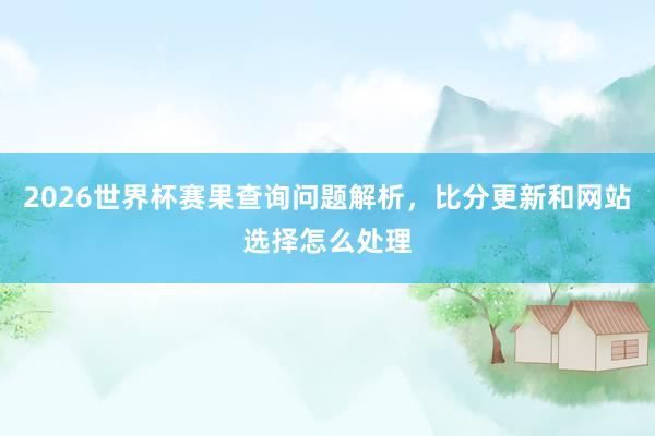 2026世界杯赛果查询问题解析，比分更新和网站选择怎么处理