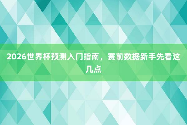2026世界杯预测入门指南，赛前数据新手先看这几点