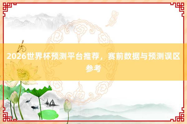 2026世界杯预测平台推荐，赛前数据与预测误区参考