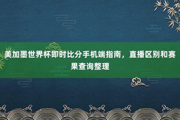 美加墨世界杯即时比分手机端指南，直播区别和赛果查询整理