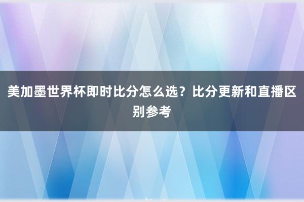 美加墨世界杯即时比分怎么选？比分更新和直播区别参考
