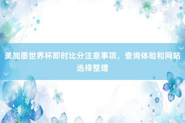 美加墨世界杯即时比分注意事项，查询体验和网站选择整理