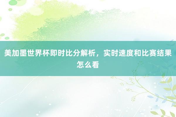 美加墨世界杯即时比分解析，实时速度和比赛结果怎么看