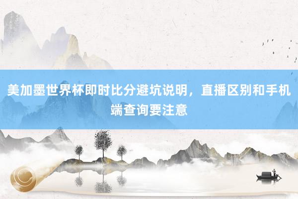 美加墨世界杯即时比分避坑说明，直播区别和手机端查询要注意