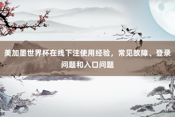 美加墨世界杯在线下注使用经验，常见故障、登录问题和入口问题
