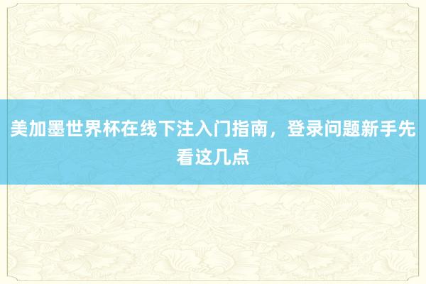 美加墨世界杯在线下注入门指南，登录问题新手先看这几点