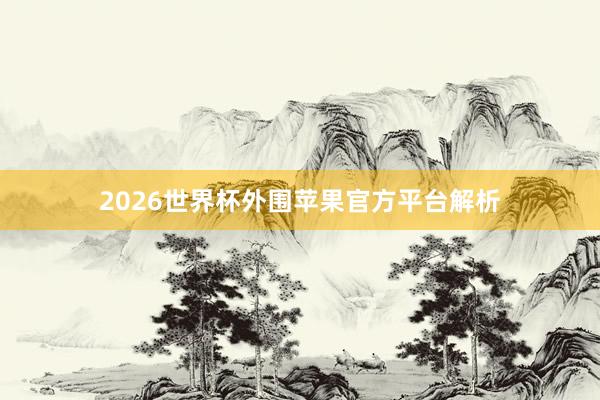 2026世界杯外围苹果官方平台解析