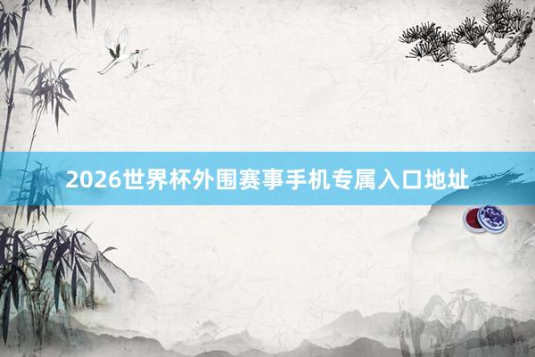2026世界杯外围赛事手机专属入口地址