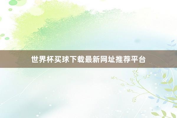 世界杯买球下载最新网址推荐平台