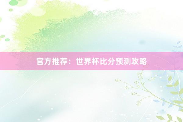 官方推荐:世界杯比分预测攻略