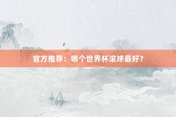 官方推荐:哪个世界杯滚球最好?