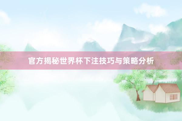 官方揭秘世界杯下注技巧与策略分析