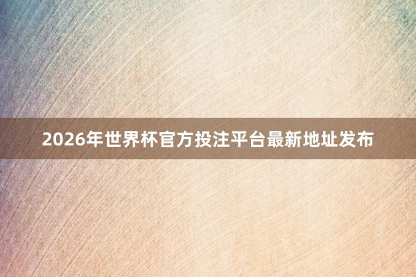 2026年世界杯官方投注平台最新地址发布