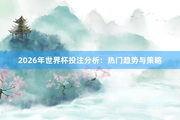 2026年世界杯投注分析：热门趋势与策略