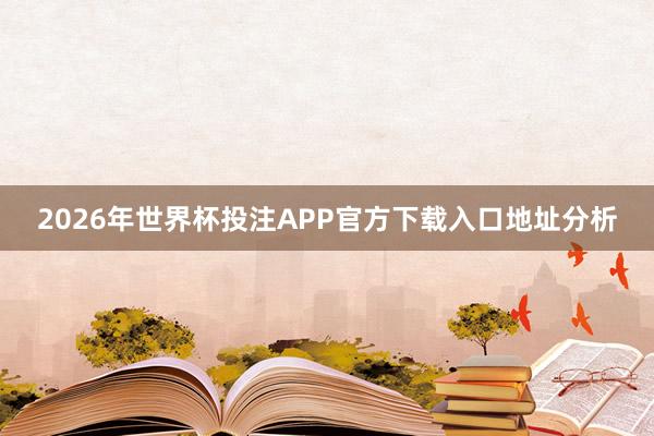 2026年世界杯投注APP官方下载入口地址分析