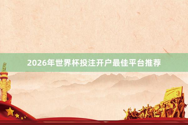 2026年世界杯投注开户最佳平台推荐
