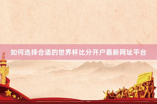 如何选择合适的世界杯比分开户最新网址平台