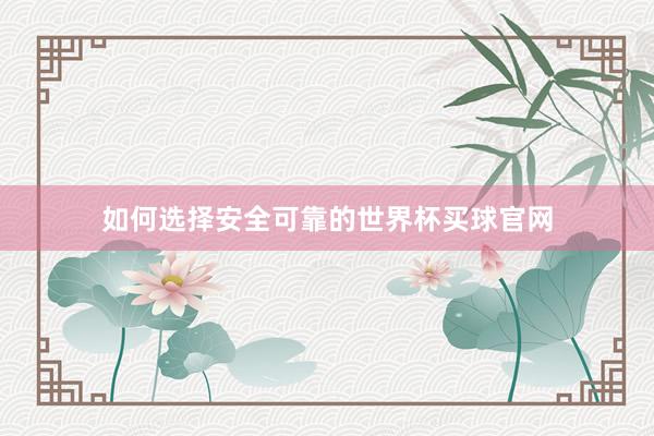 如何选择安全可靠的世界杯买球官网