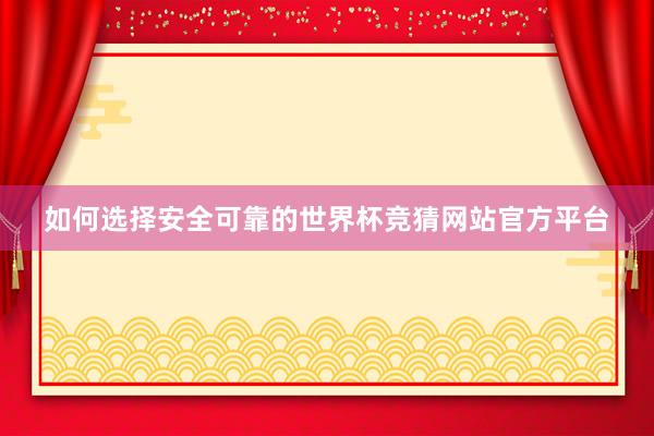 如何选择安全可靠的世界杯竞猜网站官方平台