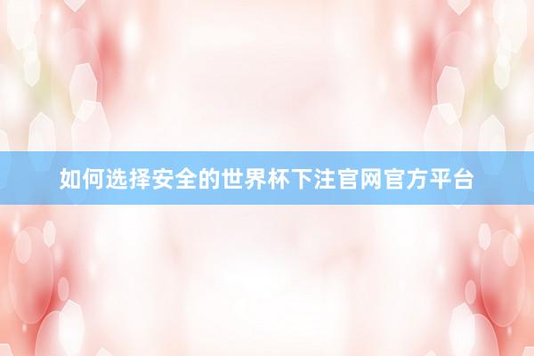 如何选择安全的世界杯下注官网官方平台