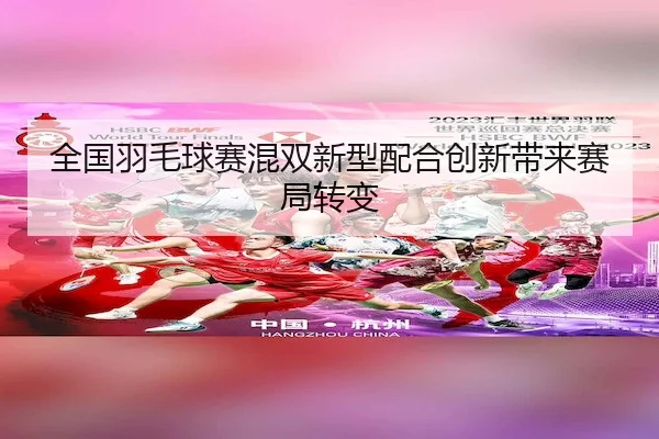 全国羽毛球赛混双新型配合创新带来赛局转变